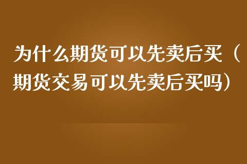 为什么期货可以先卖后买（期货交易可以先卖后买吗）_https://www.apanben.com_国际期货_第1张