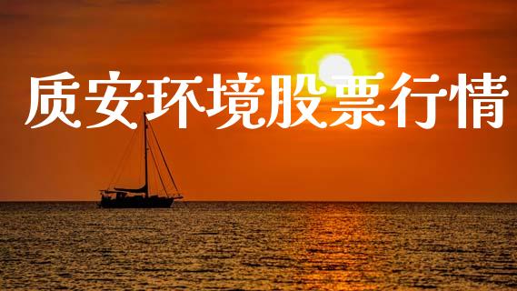 质安环境股票行情_https://www.apanben.com_股票怎么玩_第1张