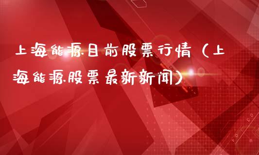 上海能源目前股票行情（上海能源股票最新新闻）_https://www.apanben.com_股市指导_第1张