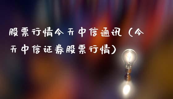 股票行情今天中信通讯（今天中信证券股票行情）_https://www.apanben.com_股市指导_第1张