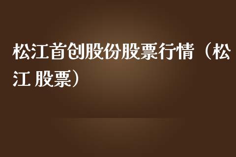 松江首创股份股票行情（松江 股票）_https://www.apanben.com_股市指导_第1张