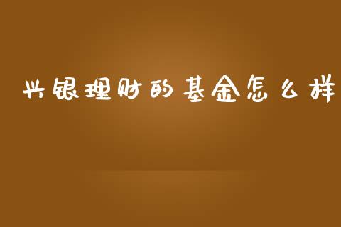 兴银理财的基金怎么样_https://www.apanben.com_国际财经_第1张