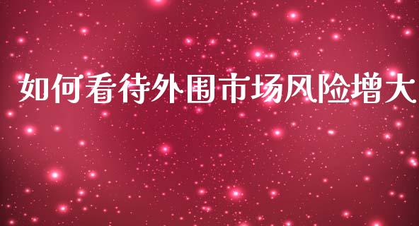 如何看待外围市场风险增大_https://www.apanben.com_在线喊单_第1张
