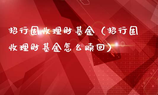 招行固收理财基金（招行固收理财基金怎么赎回）_https://www.apanben.com_财经资讯_第1张