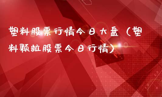 塑料股票行情今日大盘（塑料颗粒股票今日行情）_https://www.apanben.com_股票怎么玩_第1张