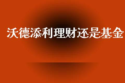 沃德添利理财还是基金_https://www.apanben.com_国际财经_第1张