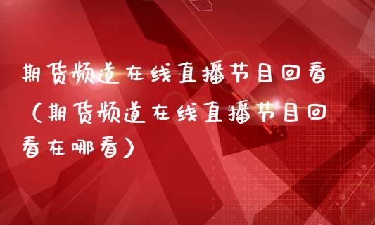 期货频道在线直播节目回看（期货频道在线直播节目回看在哪看）_https://www.apanben.com_在线喊单_第1张