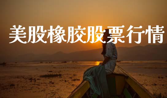 美股橡胶股票行情_https://www.apanben.com_股市分析_第1张