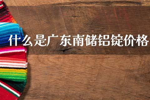 什么是广东南储铝锭价格_股市指导_第1张_安贝财经网 什么是广东南储铝锭价格_https://www.apanben.com_股市指导_第1张