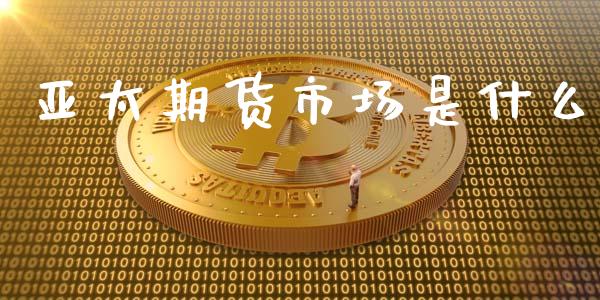 亚太期货市场是什么_https://www.apanben.com_期货学院_第1张