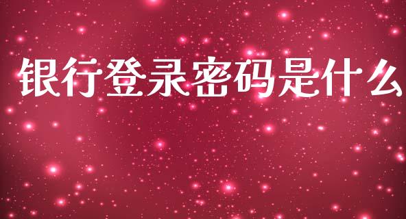 银行登录密码是什么_https://www.apanben.com_财经资讯_第1张