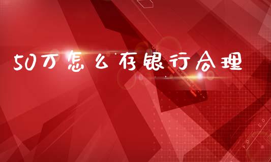 50万怎么存银行合理_https://www.apanben.com_国际期货_第1张