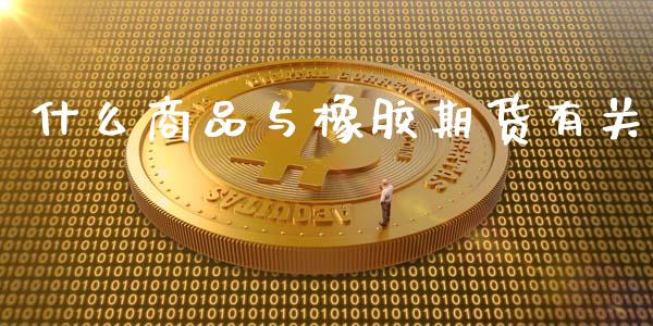 什么商品与橡胶期货有关_https://www.apanben.com_国际期货_第1张