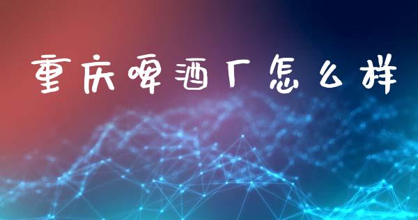 重庆啤酒厂怎么样_https://www.apanben.com_国际期货_第1张