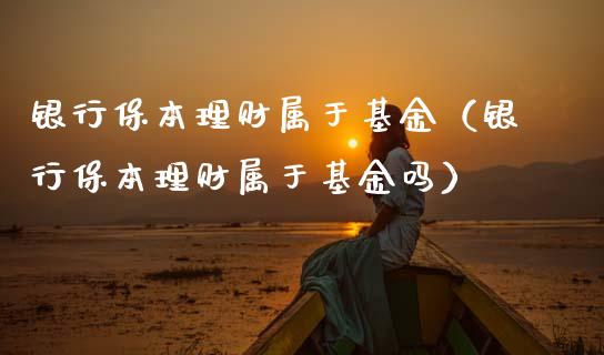 银行保本理财属于基金（银行保本理财属于基金吗）_https://www.apanben.com_国际财经_第1张