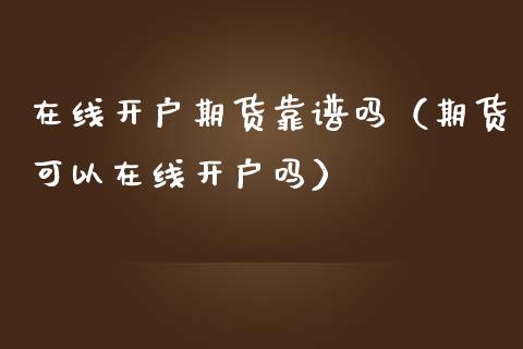 在线开户期货靠谱吗（期货可以在线开户吗）_https://www.apanben.com_在线喊单_第1张