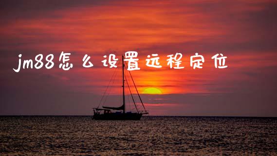jm88怎么设置远程定位_https://www.apanben.com_国际财经_第1张