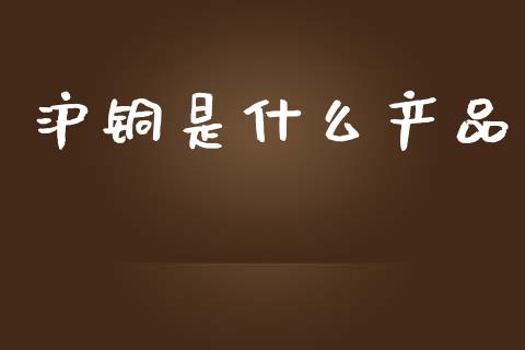 沪铜是什么产品_https://www.apanben.com_期货学院_第1张