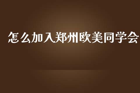 怎么加入郑州欧美同学会_https://www.apanben.com_国际期货_第1张