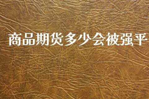 商品期货多少会被强平_https://www.apanben.com_财经资讯_第1张