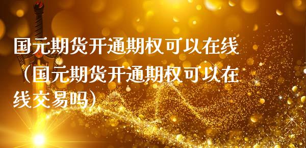 国元期货开通期权可以在线（国元期货开通期权可以在线交易吗）_https://www.apanben.com_在线喊单_第1张
