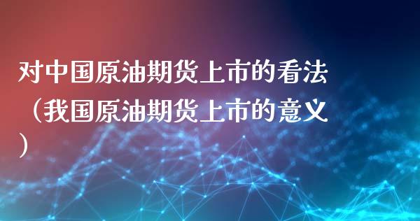 对中国原油期货上市的看法（我国原油期货上市的意义）_https://www.apanben.com_国际期货_第1张