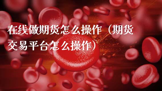 在线做期货怎么操作（期货交易平台怎么操作）_https://www.apanben.com_在线喊单_第1张