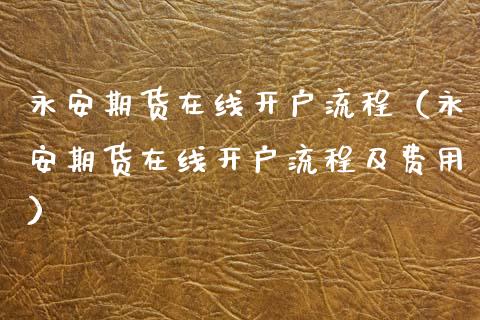 永安期货在线开户流程（永安期货在线开户流程及费用）_https://www.apanben.com_在线喊单_第1张