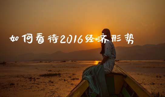 如何看待2016经济形势_https://www.apanben.com_国际期货_第1张