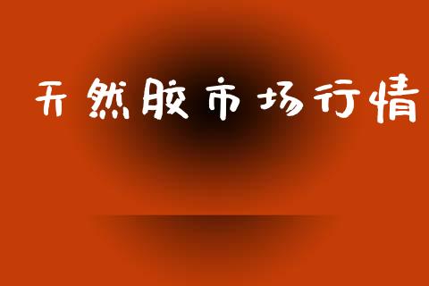天然胶市场行情_https://www.apanben.com_股市指导_第1张
