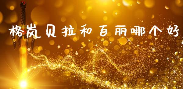 格岚贝拉和百丽哪个好_https://www.apanben.com_财经资讯_第1张