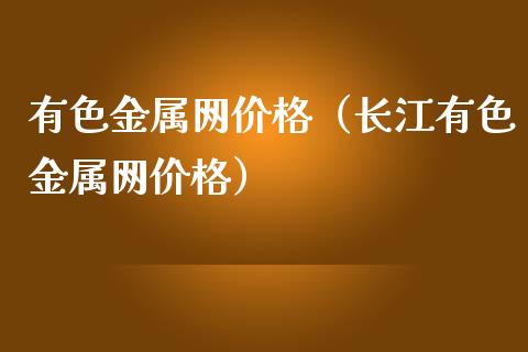 有色金属网价格（长江有色金属网价格）_https://www.apanben.com_期货学院_第1张