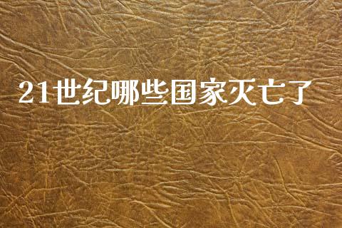 21世纪哪些国家灭亡了_https://www.apanben.com_财经资讯_第1张