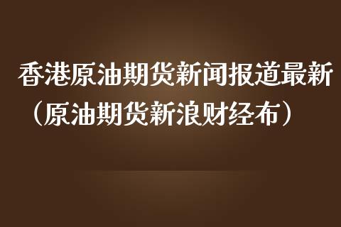 香港原油期货新闻报道最新（原油期货新浪财经布）_https://www.apanben.com_国际期货_第1张