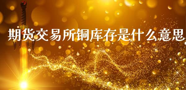 期货交易所铜库存是什么意思_https://www.apanben.com_股票怎么玩_第1张