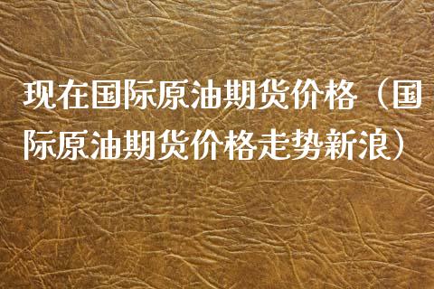 现在国际原油期货价格（国际原油期货价格走势新浪）_https://www.apanben.com_期货学院_第1张