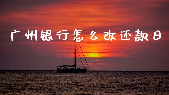 广州银行怎么改还款日_https://www.apanben.com_国际财经_第1张