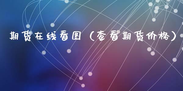 期货在线看图（查看期货价格）_https://www.apanben.com_在线喊单_第1张