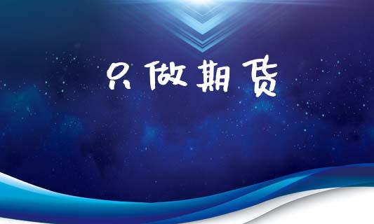 只做期货_https://www.apanben.com_国际期货_第1张