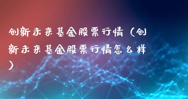 创新未来基金股票行情（创新未来基金股票行情怎么样）_https://www.apanben.com_股市指导_第1张