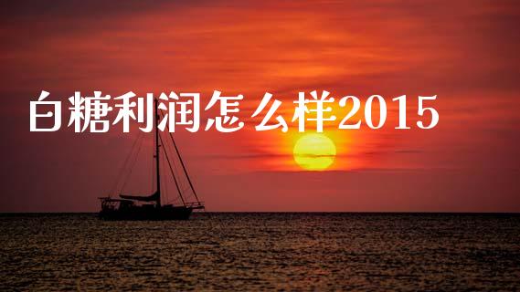 白糖利润怎么样2015_https://www.apanben.com_国际期货_第1张