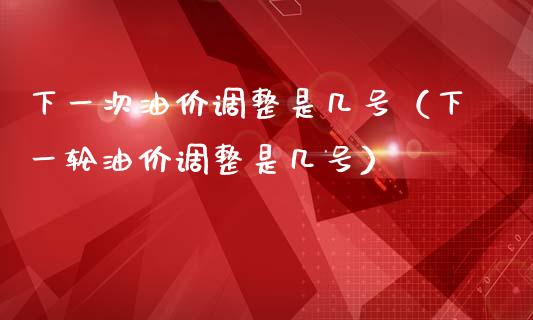 下一次油价调整是几号（下一轮油价调整是几号）_https://www.apanben.com_国际期货_第1张