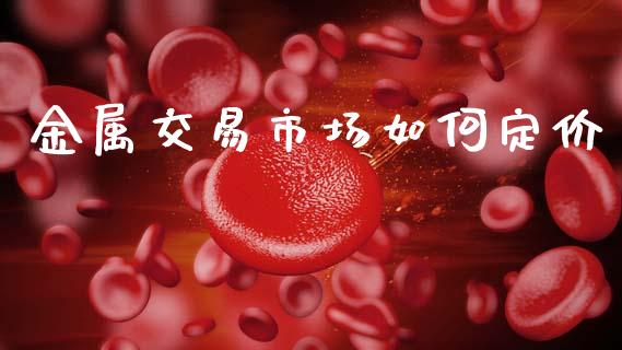 金属交易市场如何定价_https://www.apanben.com_股票怎么玩_第1张