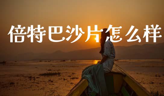 倍特巴沙片怎么样_https://www.apanben.com_国际财经_第1张