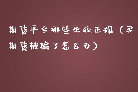 期货平台哪些比较正规（买期货被骗了怎么办）_https://www.apanben.com_国际期货_第1张