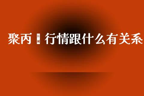 聚丙烯行情跟什么有关系_https://www.apanben.com_财经资讯_第1张