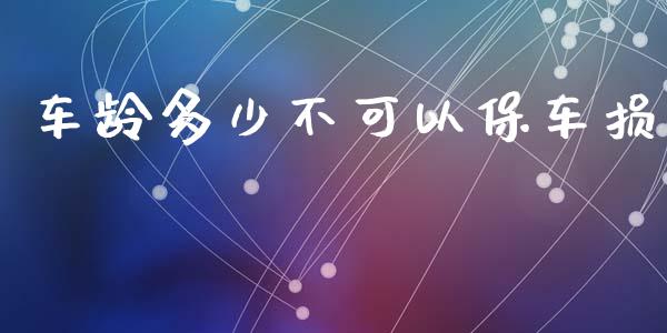 车龄多少不可以保车损_https://www.apanben.com_股市分析_第1张