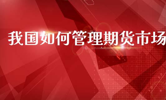 我国如何管理期货市场_https://www.apanben.com_在线喊单_第1张