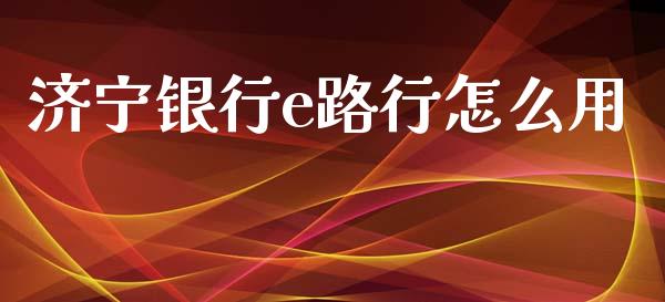 济宁银行e路行怎么用_https://www.apanben.com_期货学院_第1张