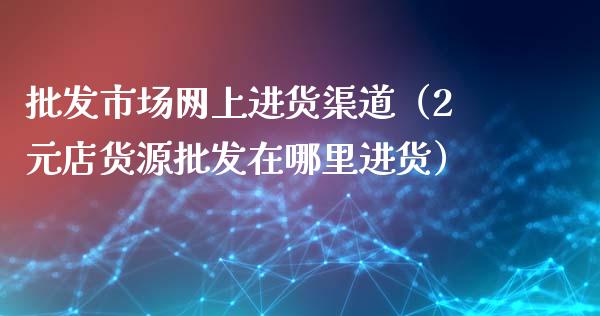 批发市场网上进货渠道（2元店货源批发在哪里进货）_https://www.apanben.com_国际期货_第1张